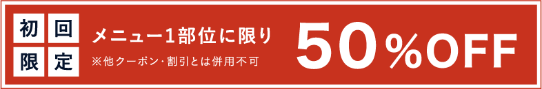 初回限定 メニュー1部位に限り50%OFF ※他クーポン・割引とは併用不可