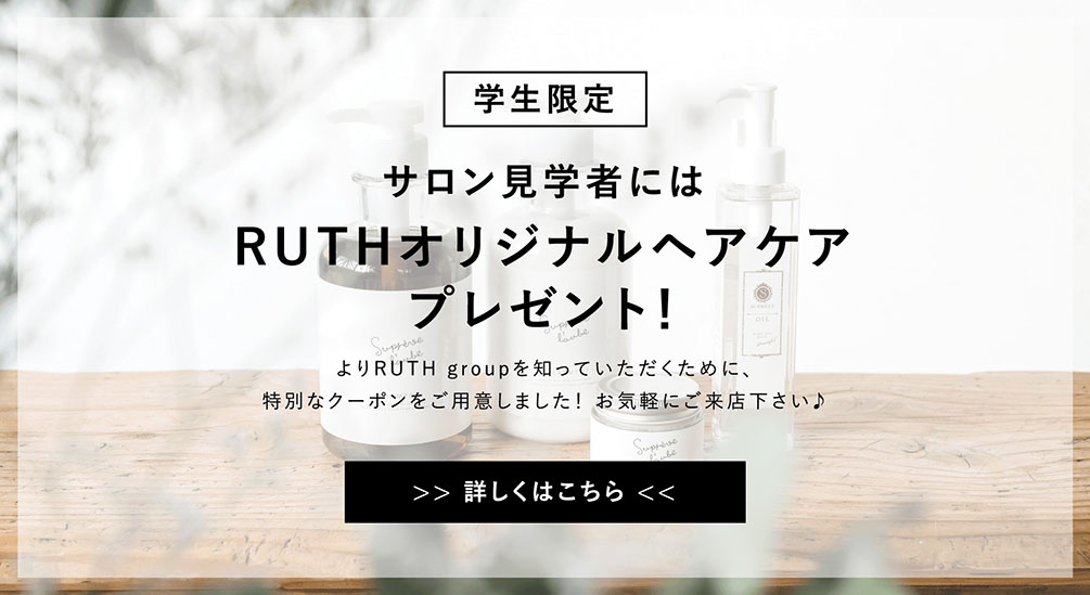 学生限定 サロン見学者にはRUTHオリジナルヘアケアプレゼント！よりRUTH groupを知っていただくために、特別なクーポンをご用意しました！お気軽にご来店下さい♪ >> 詳しくはこちら <<