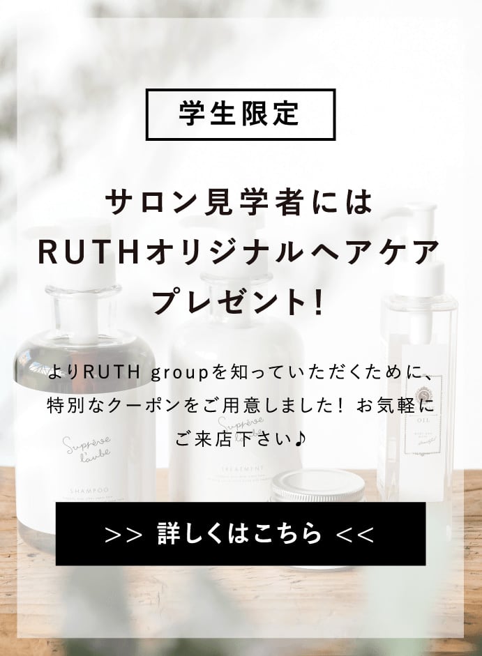 学生限定 サロン見学者にはRUTHオリジナルヘアケアプレゼント！よりRUTH groupを知っていただくために、特別なクーポンをご用意しました！お気軽にご来店下さい♪ >> 詳しくはこちら <<